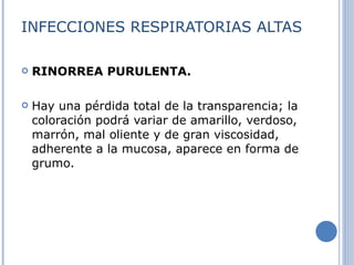 INFECCIONES RESPIRATORIAS ALTAS RINORREA PURULENTA. Hay una pérdida total de la transparencia; la coloración podrá variar de amarillo, verdoso, marrón, mal oliente y de gran viscosidad, adherente a la mucosa, aparece en forma de grumo. 