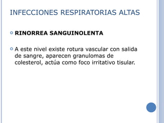 INFECCIONES RESPIRATORIAS ALTAS RINORREA SANGUINOLENTA A este nivel existe rotura vascular con salida de sangre, aparecen granulomas de colesterol, actúa como foco irritativo tisular. 