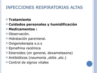 INFECCIONES RESPIRATORIAS ALTAS Tratamiento Cuidados personales y humidificación Medicamentos :   Observación. Hidratación parenteral. Oxigenoterapia s.o.s Epinefrina racémica  Esteroides (en general, dexametasona) Antibióticos (neumonía ,otitis ,etc.) Control de signos vitales 