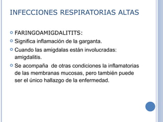 INFECCIONES RESPIRATORIAS ALTAS FARINGOAMIGDALITITS: S ignifica inflamación de la garganta.  Cuando las amigdalas están involucradas: amigdalitis.  Se acompaña  de otras condiciones la inflamatorias de las membranas m u cosas, pero también puede ser el único hallazgo de la enfermedad.  