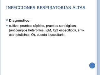 INFECCIONES RESPIRATORIAS ALTAS Diagnóstico:   cultivo, pruebas rápidas, pruebas serológicas (anticuerpos heterófilos, IgM, IgG específicos, anti - estreptolisinas O), cuenta leucocitaria. 