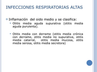 INFECCIONES RESPIRATORIAS ALTAS Inflamación  del oido medio y se clasifica: Otitis media aguda supurativa (otitis media aguda purulenta). Otitis media con derrame (otitis media crónica con derrame, otitis media no supurativa, otitis media catarral,  otitis media mucosa, otitis media serosa, otitis media secretora) 