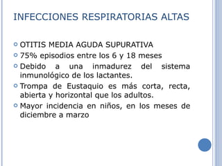INFECCIONES RESPIRATORIAS ALTAS OTITIS MEDIA AGUDA SUPURATIVA 75% episodios entre los 6 y 18 meses Debido a una inmadurez del sistema inmunológico de los lactantes.  Trompa de Eustaquio es más corta, recta, abierta y horizontal que los adultos. Mayor incidencia en niños, en los meses de diciembre a marzo 
