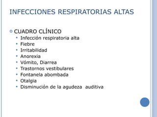 INFECCIONES RESPIRATORIAS ALTAS CUADRO CLÍNICO Infección respiratoria alta Fiebre Irritabilidad Anorexia Vómito, Diarrea Trastornos vestibulares Fontanela abombada Otalgia  Disminución de la agudeza  auditiva 
