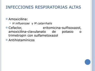 INFECCIONES RESPIRATORIAS ALTAS Amoxicilina: H influenzae  y  M catarrhalis Cefaclor, eritomicina-sulfisoxazol, amoxicilina-clavulanato de potasio o trimetropin con sulfametoxazol Antihistamínicos  