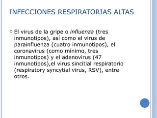 INFECCIONES RESPIRATORIAS ALTAS El virus de la gripe o  influenza  (tres inmunotipos), así como el virus de parainfluenza (cuatro inmunotipos), el coronavirus (como mínimo, tres inmunotipos) y el adenovirus (47 inmunotipos),el virus sincitial respiratorio (respiratory syncytial virus, RSV), entre otros. 