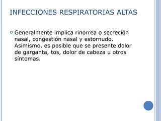 INFECCIONES RESPIRATORIAS ALTAS Generalmente implica rinorrea o secreción nasal, congestión nasal y estornudo. Asimismo, es posible que se presente dolor de garganta, tos, dolor de cabeza u otros síntomas.  