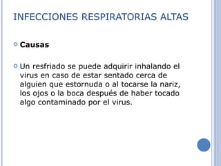 INFECCIONES RESPIRATORIAS ALTAS Causas   Un resfriado se puede adquirir inhalando el virus en caso de estar sentado cerca de alguien que estornuda o al tocarse la nariz, los ojos o la boca después de haber tocado algo contaminado por el virus. 