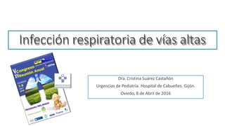 Infección respiratoria de vías altas
Dra. Cristina Suárez Castañón
Urgencias de Pediatría. Hospital de Cabueñes. Gijón.
Oviedo, 8 de Abril de 2016
 