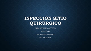 INFECCIÓN SITIO
QUIRÚRGICO
DRA ANDREA ACOSTA
MONITOR
DR. DIEGO TORREZ
INTERNISTA.
 