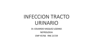 INFECCION TRACTO
URINARIO
Dr. EDUARDO VASQUEZ LOZANO
NEFROLOGIA
CMP 45766 RNE 21729
 