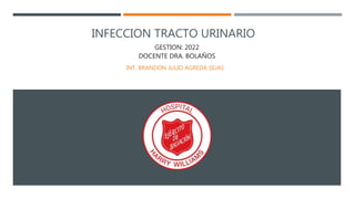 INFECCION TRACTO URINARIO
INT. BRANDON JULIO AGREDA SEJAS
GESTION: 2022
DOCENTE DRA. BOLAÑOS
 