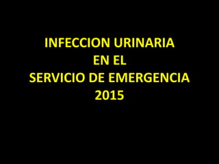 INFECCION URINARIA
EN EL
SERVICIO DE EMERGENCIA
2015
 