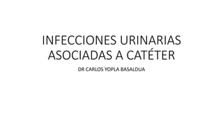 INFECCIONES URINARIAS
ASOCIADAS A CATÉTER
DR CARLOS YOPLA BASALDUA
 