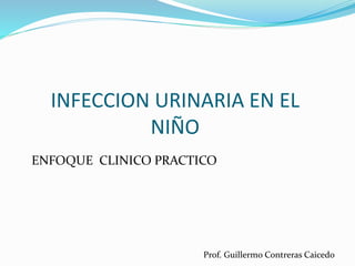 INFECCION URINARIA EN EL
NIÑO
ENFOQUE CLINICO PRACTICO
Prof. Guillermo Contreras Caicedo
 