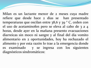 Milan es un lactante menor de 2 meses cuya madre
refiere que desde hace 2 días se han presentado
temperaturas que oscilan ...