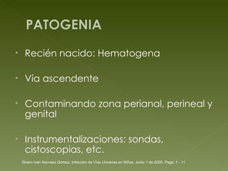 Recién nacido: Hematogena Vía ascendente Contaminando zona perianal, perineal y genital Instrumentalizaciones: sondas, cistoscopias, etc. Álvaro Iván Narváez Gómez, Infección de Vías Urinarias en Niños. Junio 1 de 2005, Pags: 1 - 11 