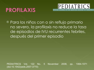 Para los niños con o sin reflujo primario no severo, la profilaxis no reduce la tasa de episodios de IVU recurrentes febriles, después del primer episodio PEDIATRICS Vol. 122 No. 5 November 2008, pp. 1064-1071 (doi:10.1542/peds.2007-3770)  