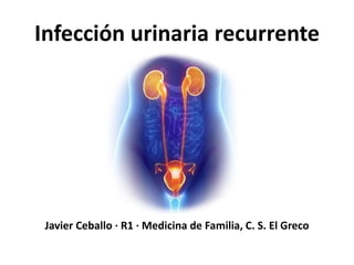 Infección urinaria recurrente 
Javier Ceballo · R1 · Medicina de Familia, C. S. El Greco 
 