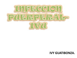 INFECCION PUERPERAL- IVU IVY GUATIBONZA. 