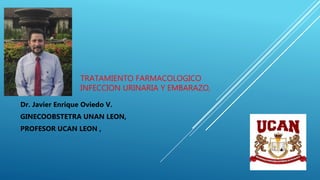 TRATAMIENTO FARMACOLOGICO
INFECCION URINARIA Y EMBARAZO,
Dr. Javier Enrique Oviedo V.
GINECOOBSTETRA UNAN LEON,
PROFESOR UCAN LEON ,
 