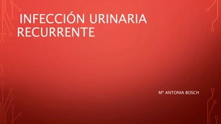 INFECCIÓN URINARIA
RECURRENTE
Mª ANTONIA BOSCH
 
