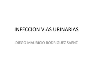 INFECCION VIAS URINARIAS 
DIEGO MAURICIO RODRIGUEZ SAENZ 
 