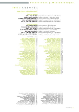 I n f e c c i o s a s y M i c r o b i o l o g í a
3] AUTORES [
INFECCIOSAS Y MICROBIOLOGÍA
Dirección editorial
BORJA RUIZ MATEOS
JAIME CAMPOS PAVÓN
JAVIER ALONSO GARCÍA-POZUELO
AIDA SUAREZ BARRIENTOS
ÓSCAR CANO VALDERRAMA
Autores principales
LUIS BUZÓN MARTÍN
MIRIAM ESTÉBANEZ MUÑOZ
BORJA RUIZ MATEOS
JUAN MIGUEL ANTÓN SANTOS
DAVID BERNAL BELLO
ÓSCAR CANO VALDERRAMA
JAVIER ALONSO GARCÍA-POZUELO
Relación de autores
A U T O R E S
Hospital Universitario Clínico San Carlos. Madrid
Hospital Universitario 12 de Octubre. Madrid
Hospital Universitario de La Princesa. Madrid
Hospital Universitario Clínico San Carlos. Madrid
Hospital Universitario Clínico San Carlos. Madrid
Hospital General de Móstoles. Madrid
Hospital Universitario La Paz. Madrid
Hospital Universitario Clínico San Carlos. Madrid
Hospital Universitario de Getafe. Madrid
Hospital Universitario de Guadalajara
Hospital Universitario Clínico San Carlos. Madrid
Hospital Universitario de La Princesa. Madrid
AIDA SUÁREZ BARRIENTOS
ALBERTO TOUZA FERNÁNDEZ
ALFONSO JURADO ROMÁN
ALICIA JULVE SAN MARTÍN
ALONSO BAU GONZÁLEZ
ÁLVARO GONZÁLEZ ROCAFORT
ANA DELGADO LAGUNA
ANA GÓMEZ ZAMORA
ANA MARÍA VALVERDE VILLAR
BORJA RUIZ MATEOS
BORJA VARGAS ROJO
CARMEN VERA BELLA
CLARA MARCUELLO FONCILLAS
CRISTIAN IBORRA CUEVAS
CRISTINA IGUALADA BLÁZQUEZ
CRISTINA VIRGINIA TORRES DÍAZ
DAVID BUENO SÁNCHEZ
EDUARDO FORCADA MELERO
ELISEO VAÑÓ GALVÁN
ENRIQUE JOSÉ BALBACID DOMINGO
ESTELA LORENZO HERNANDO
FERNANDO CARCELLER LECHÓN
FERNANDO MORA MÍNGUEZ
FRANCISCO ARNALICH MONTIEL
GONZALO BARTOLOMÉ GARCÍA
GUILLERMO SCHOENDORFF RODRÍGUEZ
INMACULADA GARCÍA CANO
JAIME CAMPOS PAVÓN
JORGE ADEVA ALFONSO
JORGE ASO VIZÁN
JOSÉ MANUEL GONZÁLEZ LEITE
JOSÉ MANUEL MARTÍNEZ DIEZ
JUAN JOSÉ GONZÁLEZ FERRER
JUAN PEDRO ABAD MONTES
KAZUHIRO TAJIMA POZO
(11)
(14)
(10)
(10)
(14)
(11)
(10)
(19)
(19)
(11)
(5)
(19)
(11)
(19)
(18)
(2)
(19)
(10)
(11)
(11)
(10)
(7)
(6)
(22)
(18)
(1)
(10)
(10)
(18)
(10)
(18)
(19)
(11)
(18)
(11)
LAIA CANAL DE LA IGLESIA
LUIS MANUEL MANSO SÁNCHEZ
MANUEL GÓMEZ SERRANO
MANUEL GONZÁLEZ LEYTE
MANUEL LEOPOLDO RODADO
MARCO SALES SANZ
MARÍA ASENJO MARTÍNEZ
MARÍA DE LAS MERCEDES SIGÜENZA SANZ
MARÍA DEL PILAR ANTÓN MARTIN
MARÍA LUISA GANDÍA GONZÁLEZ
MARÍA MOLINA VILLAR
MARÍA TERESA RIVES FERREIRO
MARÍA TERESA TRUCHUELO DÍEZ
MARTA MORADO ARIAS
MERCEDES SERRANO GIMARE
MONCEF BELAOUCHI
OLGA NIETO VELASCO
PABLO DÁVILA GONZÁLEZ
PABLO SOLÍS MUÑOZ
PALOMA IGLESIAS BOLAÑOS
PATRICIO GONZÁLEZ PIZARRO
PAULA MARTÍNEZ SANTOS
RICARDO SALGADO ARANDA
ROBERTO MOLINA ESCUDERO
ROCÍO CASADO PICÓN
RODRIGO FERNÁNDEZ JIMÉNEZ
RUTH LÓPEZ GONZÁLEZ
SARA BORDES GALVÁN
SARA ELENA GARCÍA VIDAL
SILVIA PÉREZ TRIGO
SUSANA GARCÍA MUÑOZGUREN
SUSANA PERUCHO MARTÍNEZ
TERESA BASTANTE VALIENTE
VERÓNICA SANZ SANTIAGO
(12)
(10)
(11)
(18)
(23)
(22)
(2)
(21)
(14)
(19)
(9)
(19)
(22)
(19)
(8)
(4)
(10)
(11)
(10)
(14)
(19)
(17)
(10)
(18)
(10)
(11)
(11)
(11)
(11)
(11)
(3)
(13)
(10)
(7)
(1)
(2)
(3)
(4)
(5)
(6)
(7)
(8)
(9)
(10)
(11)
(12)
(13)
(14)
(15)
(16)
(17)
(18)
(19)
(20)
(21)
(22)
(23)
Clínica Universitaria de Navarra. Navarra
Fundación Jiménez Díaz. Madrid
Hospital de Ciudad Real
Hospital de la Santa Creu i San Pau. Barcelona
Hospital General de Móstoles. Madrid
Hospital Infanta Leonor. Madrid
Hospital Niño Jesús. Madrid
Hospital Sant Joan de Déu. Barcelona
Hospital Severo Ochoa de Leganés. Madrid
Hospital Universitario 12 de Octubre. Madrid
Hospital Universitario Clínico San Carlos. Madrid
Hospital Universitario de Bellvitge. Barcelona
Hospital Universitario de Fuenlabrada. Madrid
Hospital Universitario de Getafe. Madrid
Hospital Universitario de Guadalajara
Hospital Universitario de La Princesa. Madrid
Hospital Universitario Fundación de Alcorcón
Hospital Universitario Gregorio Marañón. Madrid
Hospital Universitario La Paz. Madrid
Hospital Universitario Príncipe de Asturias. Madrid
Hospital Universitario Puerta de Hierro. Madrid
Hospital Universitario Ramón y Cajal. Madrid
Hospital Universitario Virgen del Rocío. Sevilla
 