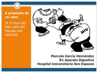 Marcelo García Hernández
R1 Aparato Digestivo
Hospital Universitario Son Espases
A propósito de
un caso:
‘A 33-Year-Old
Man with VIH,
Nausea and
Asthenia’
 