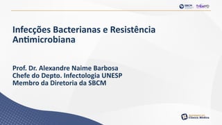 Infecções Bacterianas e Resistência
Antimicrobiana
Prof. Dr. Alexandre Naime Barbosa
Chefe do Depto. Infectologia UNESP
Membro da Diretoria da SBCM
 