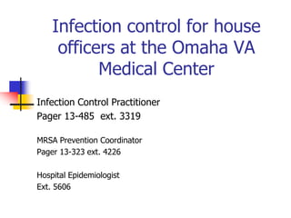 Infection control for house
officers at the Omaha VA
Medical Center
Infection Control Practitioner
Pager 13-485 ext. 3319
MRSA Prevention Coordinator
Pager 13-323 ext. 4226
Hospital Epidemiologist
Ext. 5606
 