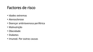 Factores de risco
• Idades extremas
• Aterosclerose
• Doençar artériovenosa periférica
• Malnutrição
• Obesidade
• Diabetes
• Imunod. Por outras causas
 