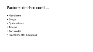 Factores de risco conti....
• Alcoolismo
• Drogas
• Queimaduras
• Trauma
• Corticóides
• Procedimentos Cirúrgicos
 