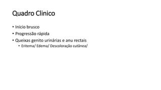 Quadro Clinico
• Inicio brusco
• Progressão rápida
• Queixas genito urinárias e anu rectais
• Eritema/ Edema/ Descoloração cutânea/
 