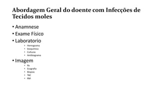 Abordagem Geral do doente com Infecções de
Tecidos moles
• Anamnese
• Exame Físico
• Laboratorio
• Hemograma
• bioquimica
• Culturas
• Antibiograma
• Imagem
• Rx
• Ecografia
• Biopsia
• TAC
• RM
 