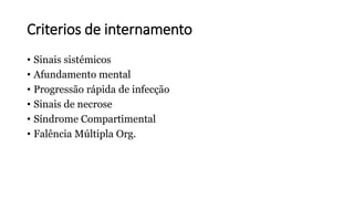 Criterios de internamento
• Sinais sistémicos
• Afundamento mental
• Progressão rápida de infecção
• Sinais de necrose
• Síndrome Compartimental
• Falência Múltipla Org.
 