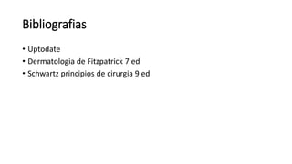 Bibliografias
• Uptodate
• Dermatologia de Fitzpatrick 7 ed
• Schwartz principios de cirurgia 9 ed
 