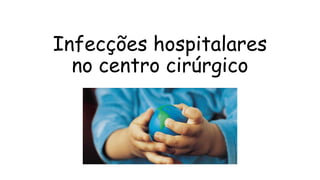 Infecções hospitalares
no centro cirúrgico
 