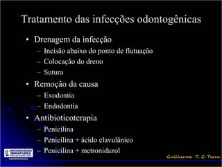 Tratamento das infecções odontogênicas
 • Drenagem da infecção
    – Incisão abaixo do ponto de flutuação
    – Colocação do dreno
    – Sutura
 • Remoção da causa
    – Exodontia
    – Endodontia
 • Antibioticoterapia
    – Penicilina
    – Penicilina + ácido clavulânico
    – Penicilina + metronidazol
 