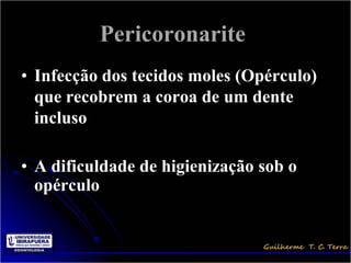 Pericoronarite
• Infecção dos tecidos moles (Opérculo)
  que recobrem a coroa de um dente
  incluso

• A dificuldade de higienização sob o
  opérculo
 