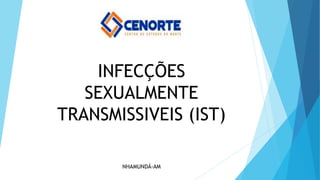 INFECÇÕES
SEXUALMENTE
TRANSMISSIVEIS (IST)
NHAMUNDÁ-AM
 