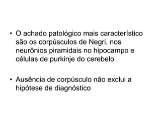 O achado patológico mais característico são os corpúsculos de Negri, nos neurônios piramidais no hipocampo e células de purkinje do cerebeloAusência de corpúsculo não exclui a hipótese de diagnóstico
