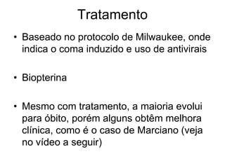Coma/óbito  Paralisia flácida ascendenteDiagnósticoAssim que se suspeita deve ser feito:Análise do líquido cefalorraquidianoSaliva frescaTecido cerebral (se possível)PCRTeste do anticorpo fluorescente direto	