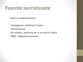 Fasceite necrotizante
     Exames complementares:

 •   Hemograma, proteína C reativa
 •   Hemoculturas
 •   Rx simples = presença de ar em partes moles
 •   RNM = diagnóstico precoce
 
