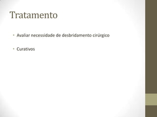 Tratamento
• Avaliar necessidade de desbridamento cirúrgico

• Curativos
 