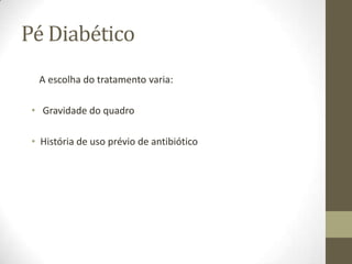 Pé Diabético
  A escolha do tratamento varia:

 • Gravidade do quadro

 • História de uso prévio de antibiótico
 