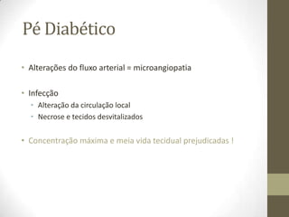 Pé Diabético
• Alterações do fluxo arterial = microangiopatia

• Infecção
  • Alteração da circulação local
  • Necrose e tecidos desvitalizados

• Concentração máxima e meia vida tecidual prejudicadas !
 