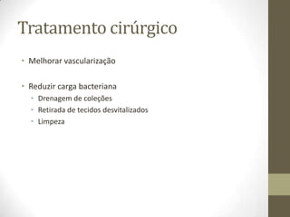 Tratamento cirúrgico
• Melhorar vascularização

• Reduzir carga bacteriana
  • Drenagem de coleções
  • Retirada de tecidos desvitalizados
  • Limpeza
 