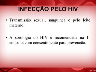 INFECÇÃO PELO HIV
• Transmissão sexual, sanguínea e pelo leite
materno.
• A sorologia do HIV é recomendada na 1°
consulta com consentimento para prevenção.
 
