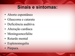 Sinais e sintomas:
• Aborto espontâneo
• Glaucoma e catarata
• Deficiência auditiva
• Alteração cardíaca
• Meningoencefalite
• Retardo mental
• Esplenomegalia
• Púrpura.
 